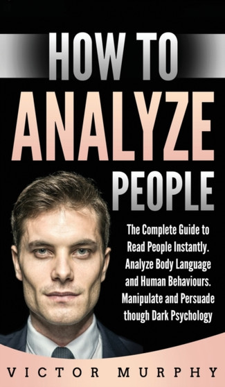 How to Analyze People : The Complete Guide to Read People Instantly. Analyze Body Language and Human Behaviours. Manipulate and Persuade though Dark Psychology
