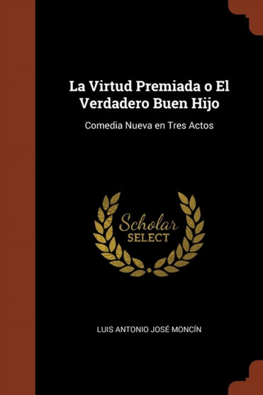 La Virtud Premiada o El Verdadero Buen Hijo : Comedia Nueva en Tres Actos by Luis Antonio Jose Moncin - Paperback