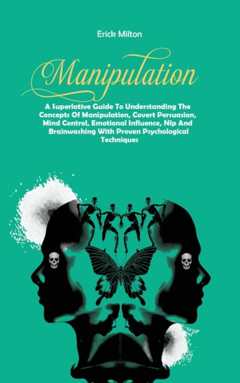 Manipulation : A Superlative Guide To Understanding The Concepts Of Manipulation, Covert Persuasion, Mind Control, Emotional Influence, Nlp And Brainwashing With Proven Psychological Techniques