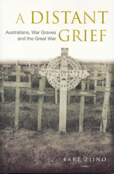 A Distant Grief : Australians, War Graves and the Great War A Distant Grief : Australians, War Graves and the Great War