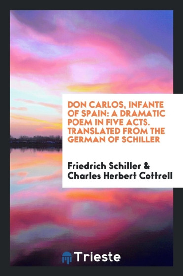 Don Carlos, Infante of Spain : A Dramatic Poem in Five Acts. Translated from the German of Schiller by Friedrich Schiller - Paperback
