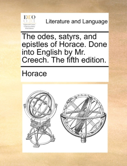 The Odes, Satyrs, and Epistles of Horace. Done Into English by Mr. Creech. the Fifth Edition.