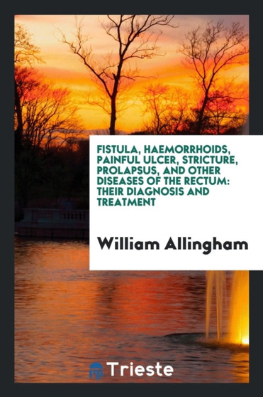 Fistula, Haemorrhoids, Painful Ulcer, Stricture, Prolapsus, and Other Diseases of the Rectum : Their Diagnosis and Treatment by William Allingham - Paperback