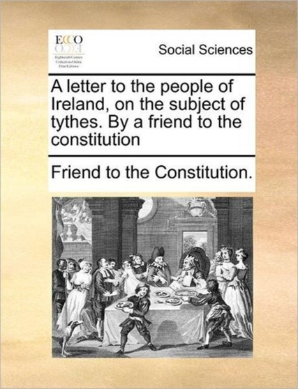 A Letter to the People of Ireland, on the Subject of Tythes. by a Friend to the Constitution