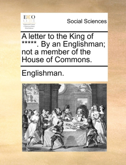 A Letter to the King of *****. by an Englishman; Not a Member of the House of Commons.
