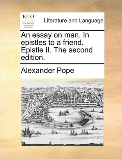 An Essay on Man. in Epistles to a Friend. Epistle II. the Second Edition.