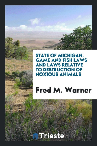 State of Michigan. Game and Fish Laws and Laws Relative to Destruction of Noxious Animals by Fred M Warner - Paperback