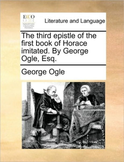 The Third Epistle of the First Book of Horace Imitated. by George Ogle, Esq.