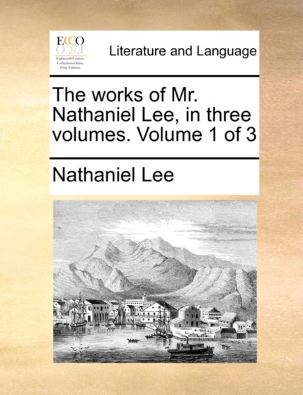 The Works of Mr. Nathaniel Lee, in Three Volumes. Volume 1 of 3