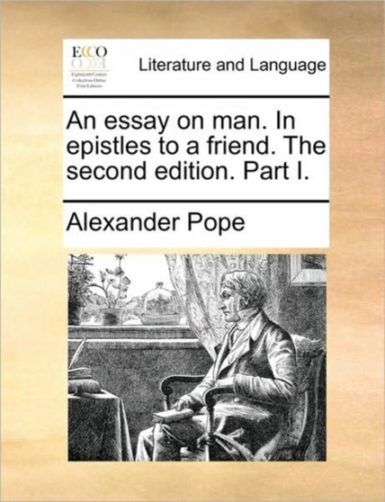 An Essay on Man. in Epistles to a Friend. the Second Edition. Part I.