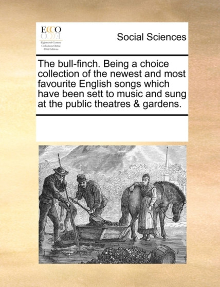The Bull-Finch. Being a Choice Collection of the Newest and Most Favourite English Songs Which Have Been Sett to Music and Sung at the Public Theatres & Gardens.