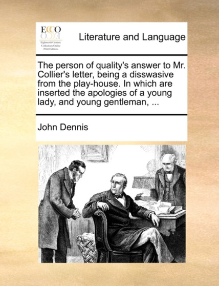 The Person of Quality's Answer to Mr. Collier's Letter, Being a Disswasive from the Play-House. in Which Are Inserted the Apologies of a Young Lady, and Young Gentleman, ...