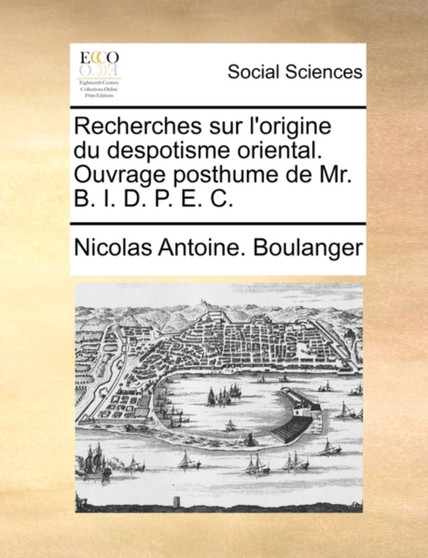 Recherches Sur L'Origine Du Despotisme Oriental. Ouvrage Posthume de Mr. B. I. D. P. E. C.