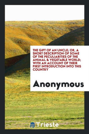 The Gift of an Uncle; Or, a Short Description of Some of the Peculiarities of the Animal & Vegetable World; With an Account of Their First Introduction Into This Country by Anonymous - Paperback