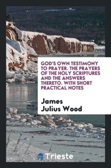 God's Own Testimony to Prayer. the Prayers of the Holy Scriptures and the Answers Thereto. with Short Practical Notes by James Julius Wood - Paperback