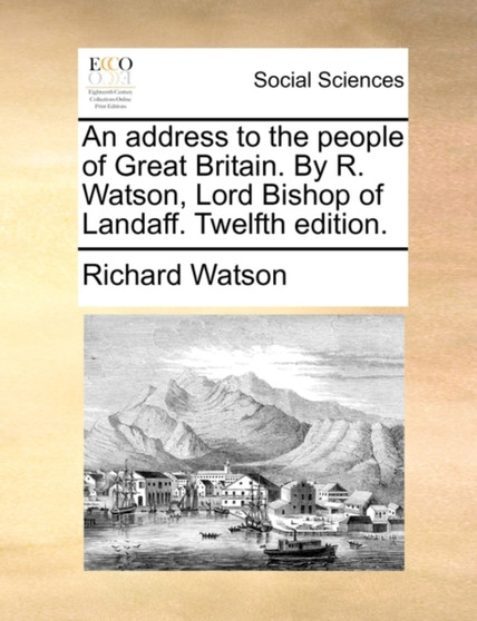 An Address to the People of Great Britain. by R. Watson, Lord Bishop of Landaff. Twelfth Edition.