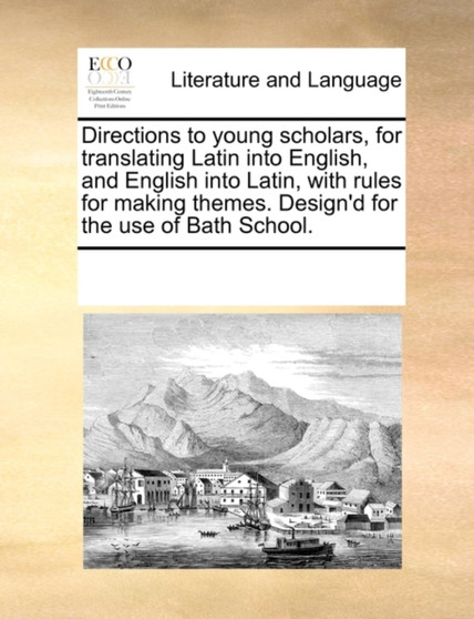 Directions to Young Scholars, for Translating Latin Into English, and English Into Latin, with Rules for Making Themes. Design'd for the Use of Bath School.