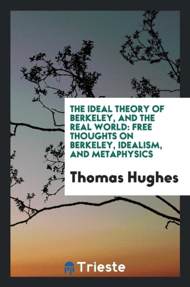 The Ideal Theory of Berkeley, and the Real World; Free Thoughts on Berkeley, Idealism, and Metaphysics by Thomas Hughes - Paperback