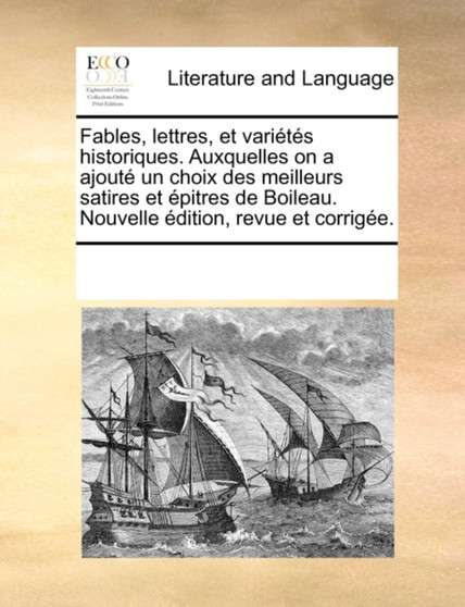 Fables, Lettres, Et Varietes Historiques. Auxquelles on a Ajoute Un Choix Des Meilleurs Satires Et Epitres de Boileau. Nouvelle Edition, Revue Et Corrigee.
