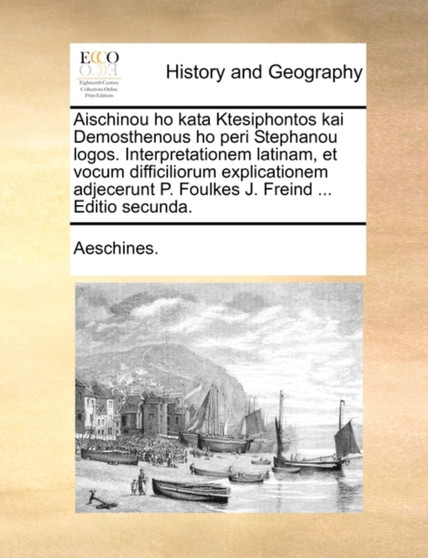 Aischinou Ho Kata Ktesiphontos Kai Demosthenous Ho Peri Stephanou Logos. Interpretationem Latinam, Et Vocum Difficiliorum Explicationem Adjecerunt P. Foulkes J. Freind ... Editio Secunda.