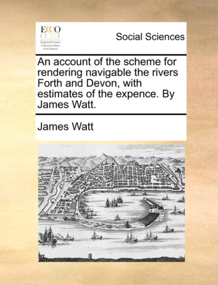 An Account of the Scheme for Rendering Navigable the Rivers Forth and Devon, with Estimates of the Expence. by James Watt.