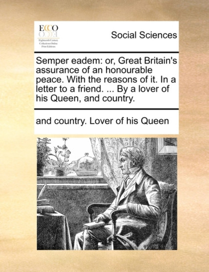 Semper Eadem : Or, Great Britain's Assurance of an Honourable Peace. with the Reasons of It. in a Letter to a Friend. ... by a Lover of His Queen, and Country.