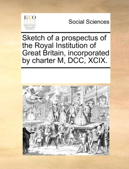 Sketch of a Prospectus of the Royal Institution of Great Britain, Incorporated by Charter M, DCC, XCIX.