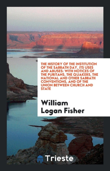 The History of the Institution of the Sabbath Day, Its Uses and Abuses : With Notices of the Puritans, the Quakers, the National and Other Sabbath Conventions, and of the Union Between Church and Stat by William Logan Fisher - Paperback