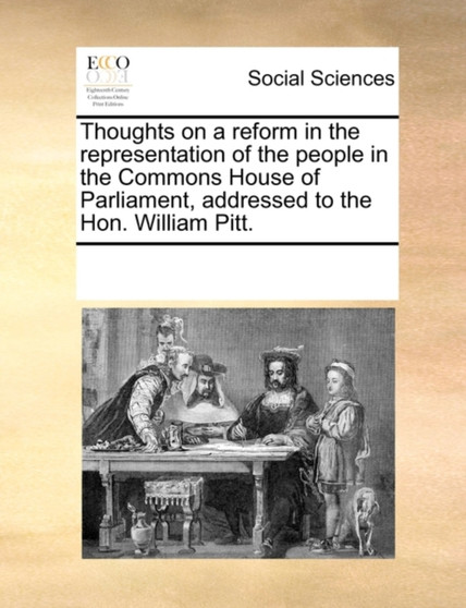 Thoughts on a Reform in the Representation of the People in the Commons House of Parliament, Addressed to the Hon. William Pitt.
