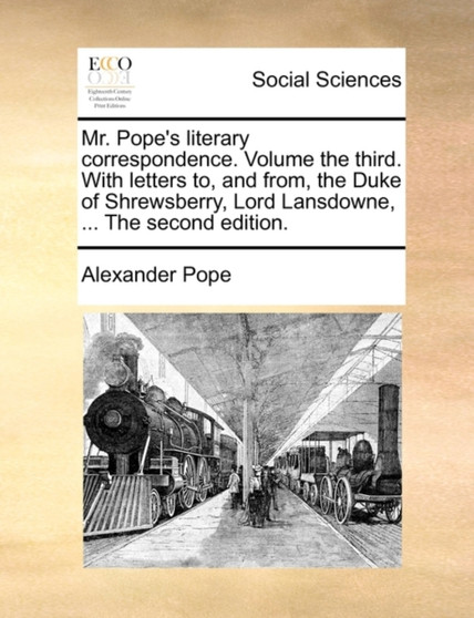 Mr. Pope's Literary Correspondence. Volume the Third. with Letters To, and From, the Duke of Shrewsberry, Lord Lansdowne, ... the Second Edition.