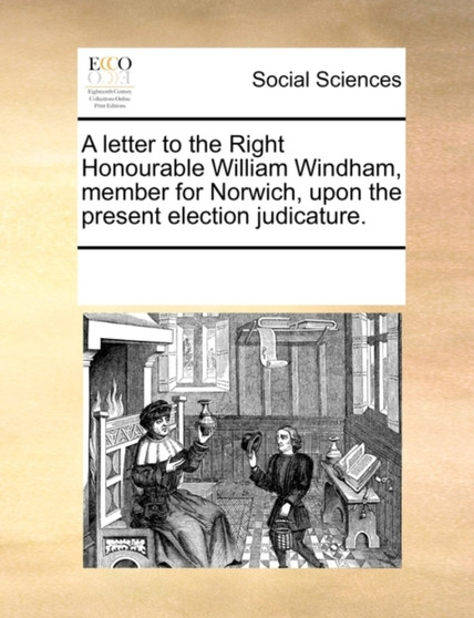 A Letter to the Right Honourable William Windham, Member for Norwich, Upon the Present Election Judicature.
