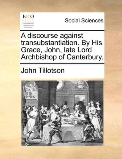 A Discourse Against Transubstantiation. by His Grace, John, Late Lord Archbishop of Canterbury.