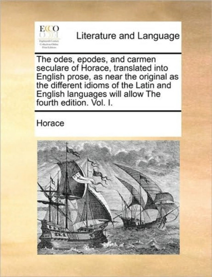 The Odes, Epodes, and Carmen Seculare of Horace, Translated Into English Prose, as Near the Original as the Different Idioms of the Latin and English Languages Will Allow the Fourth Edition. Vol. I.