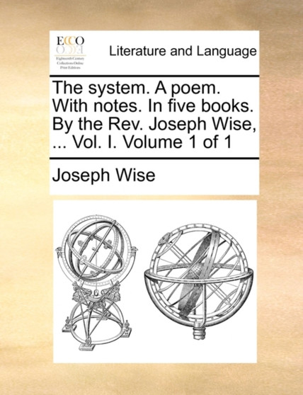 The System. a Poem. with Notes. in Five Books. by the REV. Joseph Wise, ... Vol. I. Volume 1 of 1