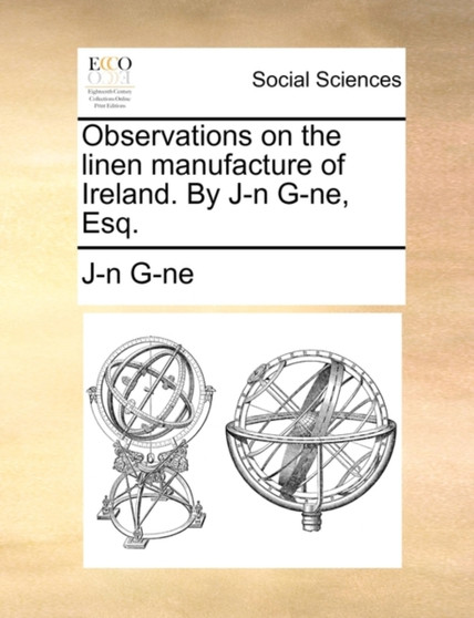 Observations on the Linen Manufacture of Ireland. by J-N G-Ne, Esq.