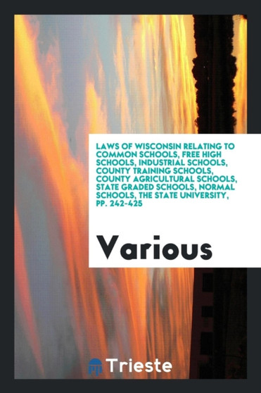 Laws of Wisconsin Relating to Common Schools, Free High Schools, Industrial Schools, County Training Schools, County Agricultural Schools, State Graded Schools, Normal Schools, the State University, P by Various - Paperback