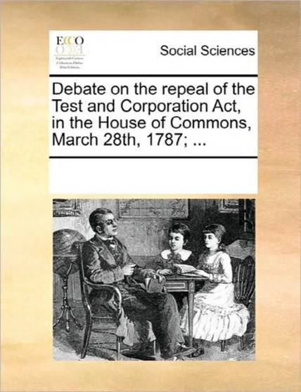 Debate on the Repeal of the Test and Corporation Act, in the House of Commons, March 28th, 1787; ...