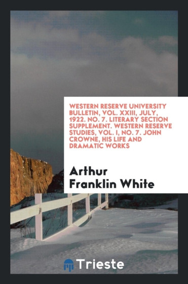 Western Reserve University Bulletin, Vol. XXIII, July, 1922. No. 7. Literary Section Supplement. Western Reserve Studies, Vol. I, No. 7. John Crowne, His Life and Dramatic Works by Arthur Franklin White - Paperback