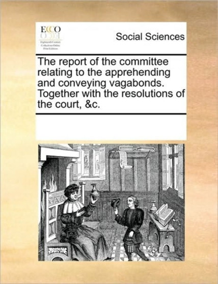 The Report of the Committee Relating to the Apprehending and Conveying Vagabonds. Together with the Resolutions of the Court, &c.