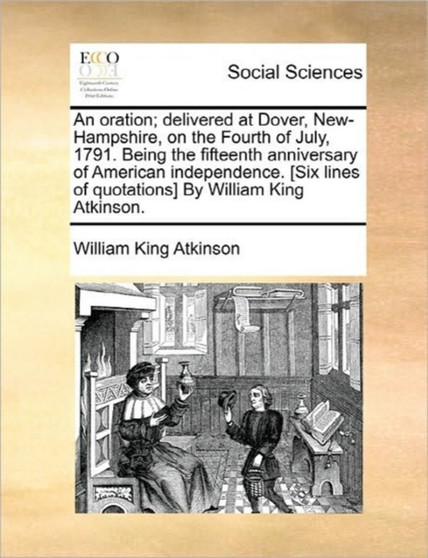 An Oration; Delivered at Dover, New-Hampshire, on the Fourth of July, 1791. Being the Fifteenth Anniversary of American Independence. [six Lines of Quotations] by William King Atkinson.