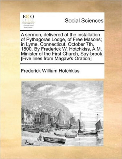 A Sermon, Delivered at the Installation of Pythagoras Lodge, of Free Masons; In Lyme, Connecticut. October 7th, 1800. by Frederick W. Hotchkiss, A.M. Minister of the First Church, Say-Brook. [five Lin