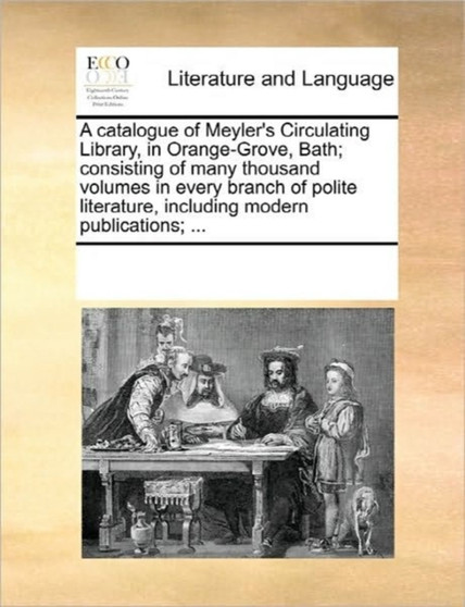 A Catalogue of Meyler's Circulating Library, in Orange-Grove, Bath; Consisting of Many Thousand Volumes in Every Branch of Polite Literature, Including Modern Publications; ...