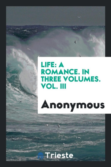 Life : A Romance. in Three Volumes. Vol. III by Anonymous - Paperback