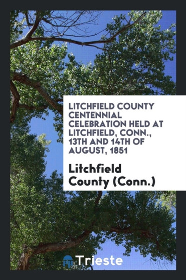 Litchfield County Centennial Celebration Held at Litchfield, Conn., 13th and 14th of August, 1851 by Litchfield County - Paperback