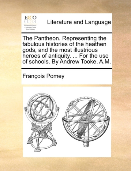 The Pantheon. Representing the Fabulous Histories of the Heathen Gods, and the Most Illustrious Heroes of Antiquity. ... for the Use of Schools. by Andrew Tooke, A.M.