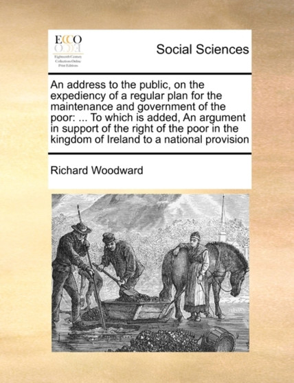 An address to the public, on the expediency of a regular plan for the maintenance and government of the poor : ... To which is added, An argument in support of the right of the poor in the kingdom of