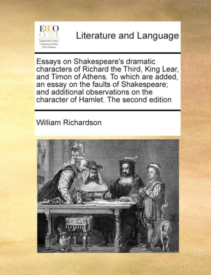 Essays on Shakespeare's dramatic characters of Richard the Third, King Lear, and Timon of Athens. To which are added, an essay on the faults of Shakespeare; and additional observations on the characte