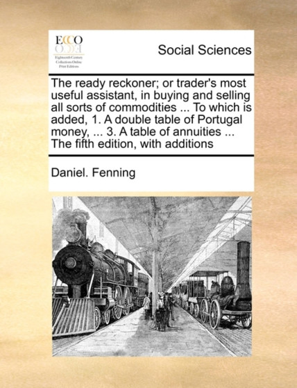 The Ready Reckoner; Or Trader's Most Useful Assistant, in Buying and Selling All Sorts of Commodities ... to Which Is Added, 1. a Double Table of Portugal Money, ... 3. a Table of Annuities ... the Fi