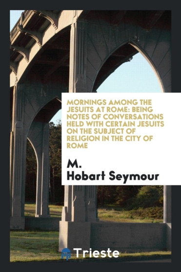 Mornings Among the Jesuits at Rome : Being Notes of Conversations Held with Certain Jesuits on the Subject of Religion in the City of Rome by M Hobart Seymour - Paperback