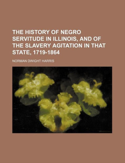 The History of Negro Servitude in Illinois, and of the Slavery Agitation in That State, 1719-1864
